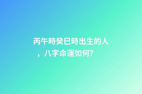 丙午時癸巳時出生的人，八字命運如何？